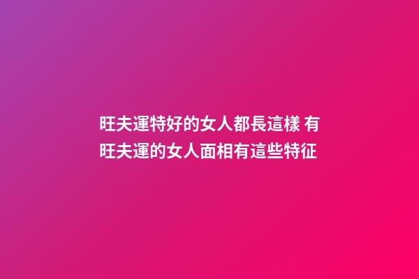 旺夫運特好的女人都長這樣 有旺夫運的女人面相有這些特征